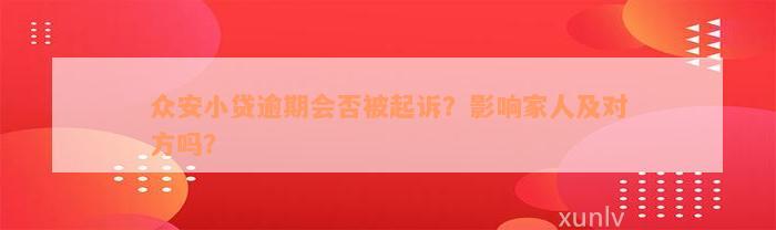 众安小贷逾期会否被起诉？影响家人及对方吗？