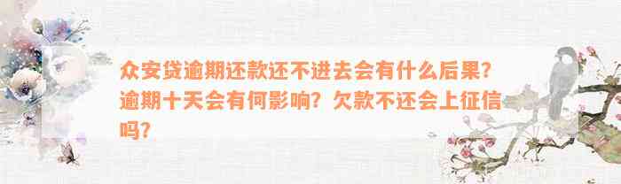 众安贷逾期还款还不进去会有什么后果？逾期十天会有何影响？欠款不还会上征信吗？