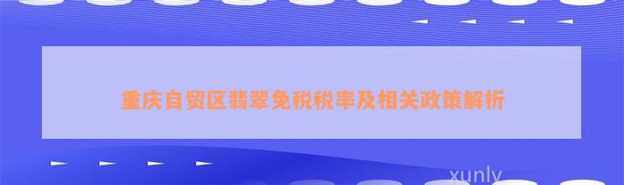 重庆自贸区翡翠免税税率及相关政策解析