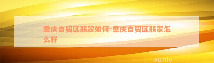 重庆自贸区翡翠如何-重庆自贸区翡翠怎么样