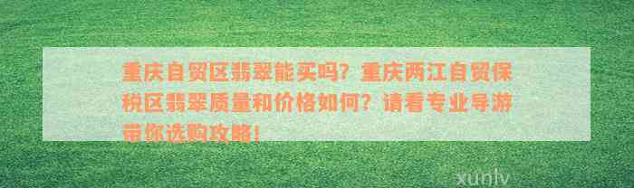 重庆自贸区翡翠能买吗？重庆两江自贸保税区翡翠质量和价格如何？请看专业导游带你选购攻略！