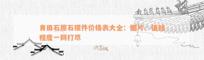 青田石原石摆件价格表大全：图片、值钱程度一网打尽