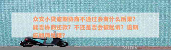 众安小贷逾期协商不通过会有什么后果？能否协商还款？不还是否会被起诉？逾期应如何处理？