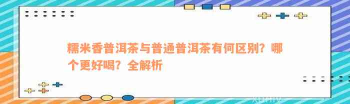 糯米香普洱茶与普通普洱茶有何区别？哪个更好喝？全解析