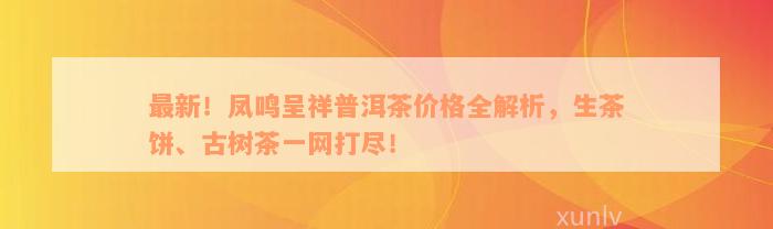 最新！凤鸣呈祥普洱茶价格全解析，生茶饼、古树茶一网打尽！