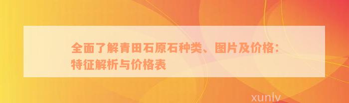 全面了解青田石原石种类、图片及价格：特征解析与价格表