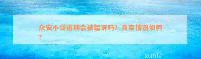 众安小贷逾期会被起诉吗？真实情况如何？