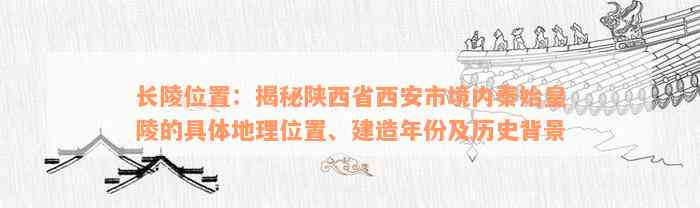 长陵位置：揭秘陕西省西安市境内秦始皇陵的具体地理位置、建造年份及历史背景