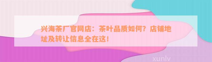 兴海茶厂官网店：茶叶品质如何？店铺地址及转让信息全在这！