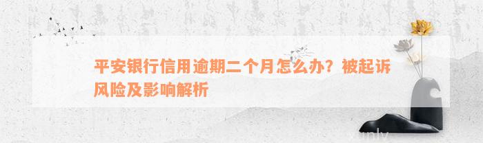 平安银行信用逾期二个月怎么办？被起诉风险及影响解析