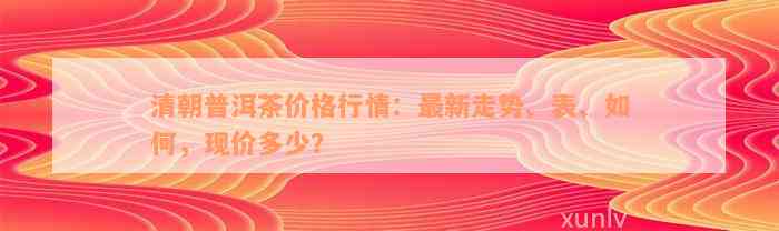 清朝普洱茶价格行情：最新走势、表、如何，现价多少？