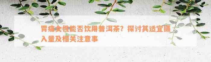 胃痛女性能否饮用普洱茶？探讨其适宜摄入量及相关注意事