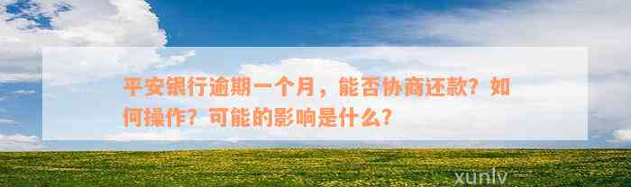 平安银行逾期一个月，能否协商还款？如何操作？可能的影响是什么？