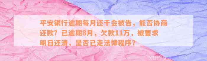 平安银行逾期每月还千会被告，能否协商还款？已逾期8月，欠款11万，被要求明日还清，是否已走法律程序？