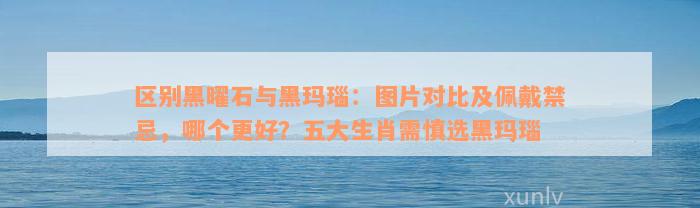 区别黑曜石与黑玛瑙：图片对比及佩戴禁忌，哪个更好？五大生肖需慎选黑玛瑙