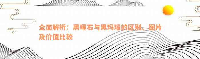 全面解析：黑曜石与黑玛瑙的区别、图片及价值比较