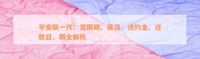 平安新一代：宽限期、续贷、违约金、还款日、期全解析