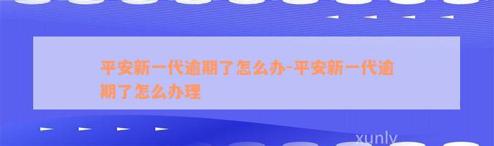 平安新一代逾期了怎么办-平安新一代逾期了怎么办理