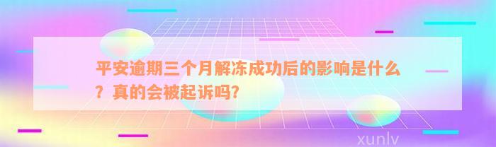 平安逾期三个月解冻成功后的影响是什么？真的会被起诉吗？