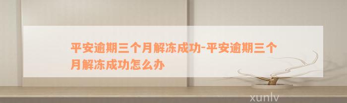 平安逾期三个月解冻成功-平安逾期三个月解冻成功怎么办