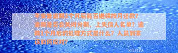 平安普逾期2个月后能否继续按月还款？逾期是否会关闭分期、上失信人名单？逾期1个月后的处理方式是什么？人员到家该如何应对？