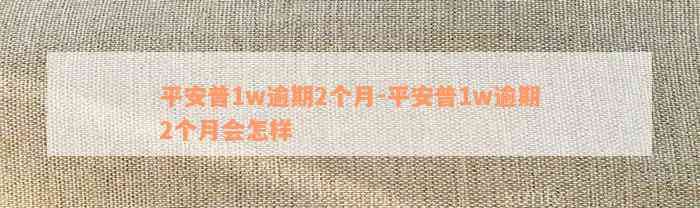 平安普1w逾期2个月-平安普1w逾期2个月会怎样