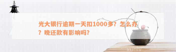 光大银行逾期一天扣1000多？怎么办？晚还款有影响吗？