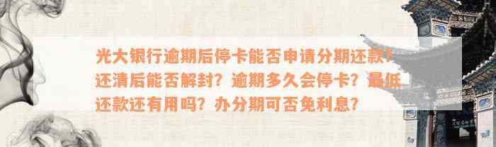 光大银行逾期后停卡能否申请分期还款？还清后能否解封？逾期多久会停卡？最低还款还有用吗？办分期可否免利息？