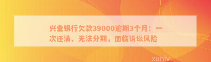 兴业银行欠款39000逾期3个月：一次还清、无法分期，面临诉讼风险