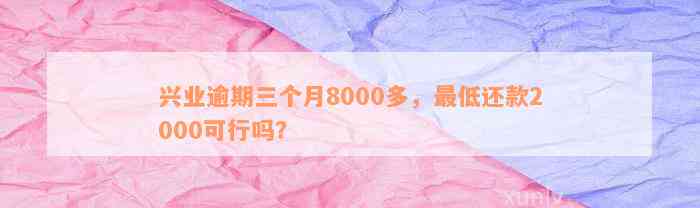 兴业逾期三个月8000多，最低还款2000可行吗？