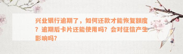 兴业银行逾期了，如何还款才能恢复额度？逾期后卡片还能使用吗？会对征信产生影响吗？