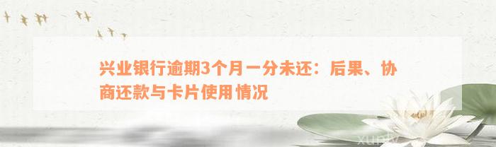 兴业银行逾期3个月一分未还：后果、协商还款与卡片使用情况