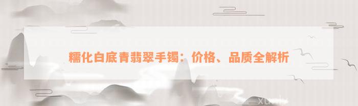 糯化白底青翡翠手镯：价格、品质全解析