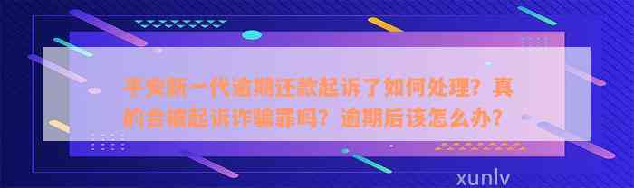 平安新一代逾期还款起诉了如何处理？真的会被起诉诈骗罪吗？逾期后该怎么办？