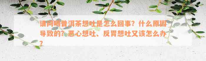 请问喝普洱茶想吐是怎么回事？什么原因导致的？恶心想吐、反胃想吐又该怎么办？