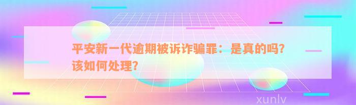 平安新一代逾期被诉诈骗罪：是真的吗？该如何处理？