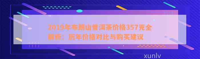 2019年布朗山普洱茶价格357克全解析：历年价格对比与购买建议