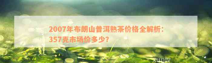 2007年布朗山普洱熟茶价格全解析：357克市场价多少？