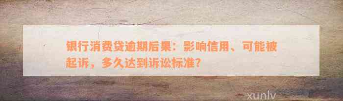 银行消费贷逾期后果：影响信用、可能被起诉，多久达到诉讼标准？