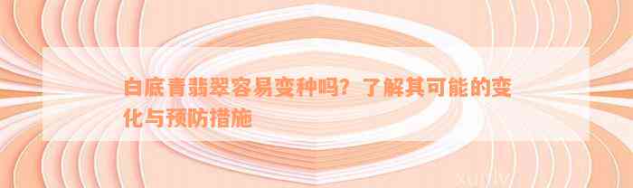 白底青翡翠容易变种吗？了解其可能的变化与预防措施