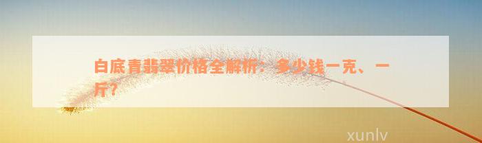 白底青翡翠价格全解析：多少钱一克、一斤？