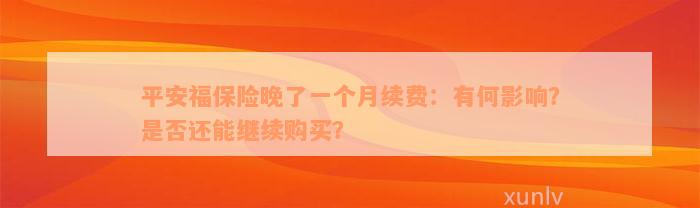 平安福保险晚了一个月续费：有何影响？是否还能继续购买？