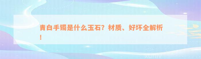 青白手镯是什么玉石？材质、好坏全解析！