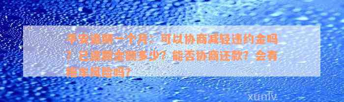 平安逾期一个月：可以协商减轻违约金吗？已逾期金额多少？能否协商还款？会有拖车风险吗？