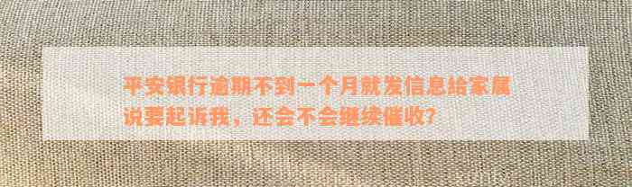 平安银行逾期不到一个月就发信息给家属说要起诉我，还会不会继续催收？