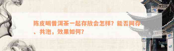 陈皮喝普洱茶一起存放会怎样？能否同存、共泡，效果如何？