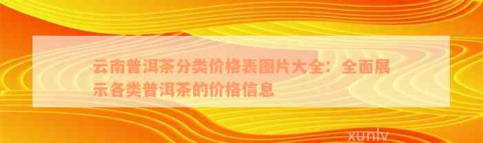 云南普洱茶分类价格表图片大全：全面展示各类普洱茶的价格信息