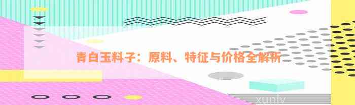 青白玉料子：原料、特征与价格全解析