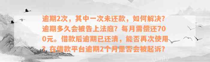 逾期2次，其中一次未还款，如何解决？逾期多久会被告上法庭？每月需偿还700元。借款后逾期已还清，能否再次使用？在借款平台逾期2个月是否会被起诉？