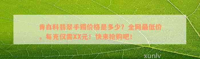 青白料翡翠手镯价格是多少？全网最低价，每克仅需XX元！快来抢购吧！